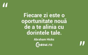 Fiecare zi este o oportunitate nouă de a te alinia cu dorințele tale. Abraham Hicks...