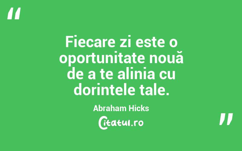 Fiecare zi este o oportunitate nouă de a te alinia cu dorințele tale. Abraham Hicks
