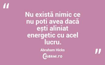 Nu există nimic ce nu poți avea dacă ești aliniat energetic cu acel lucru. Abraham Hicks...