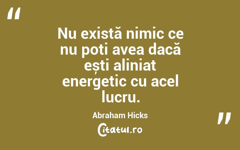 Nu există nimic ce nu poți avea dacă ești aliniat energetic cu acel lucru. Abraham Hicks

