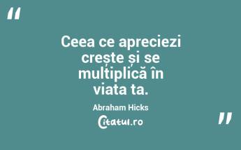 Ceea ce apreciezi crește și se multiplică în viața ta. Abraham Hicks...