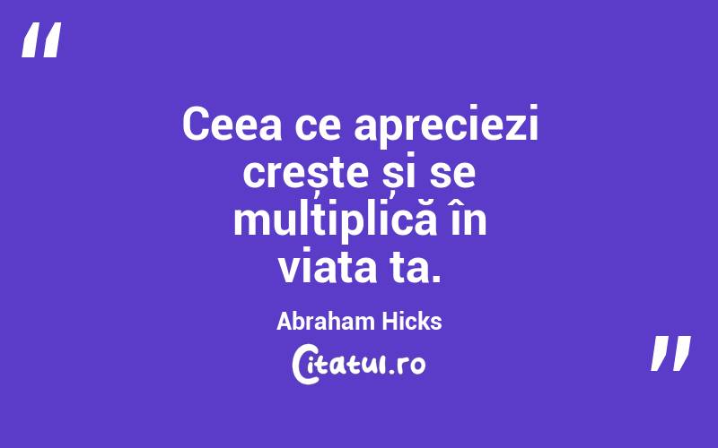 Ceea ce apreciezi crește și se multiplică în viața ta. Abraham Hicks
