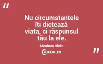 Nu circumstanțele îți dictează viața, ci răspunsul tău la ele. Abraham Hicks...