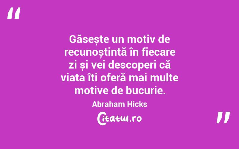Găsește un motiv de recunoștință în fiecare zi și vei descoperi că viața îți oferă mai multe motive de bucurie. Abraham Hicks
