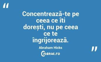 Concentrează-te pe ceea ce îți dorești, nu pe ceea ce te îngrijorează. Abraham Hicks...
