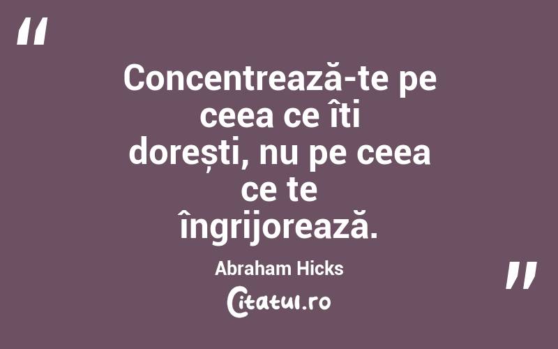 Concentrează-te pe ceea ce îți dorești, nu pe ceea ce te îngrijorează. Abraham Hicks

