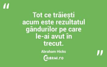 Tot ce trăiești acum este rezultatul gândurilor pe care le-ai avut în trecut. Abraham Hicks...