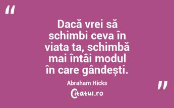 Dacă vrei să schimbi ceva în viața ta, schimbă mai întâi modul în care gândești. Abraham Hicks...