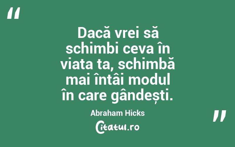 Dacă vrei să schimbi ceva în viața ta, schimbă mai întâi modul în care gândești. Abraham Hicks
