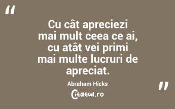Cu cât apreciezi mai mult ceea ce ai, cu atât vei primi mai multe lucruri de apreciat. Abraham Hicks...