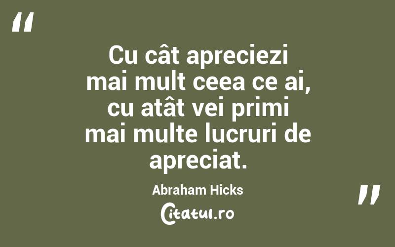 Cu cât apreciezi mai mult ceea ce ai, cu atât vei primi mai multe lucruri de apreciat. Abraham Hicks
