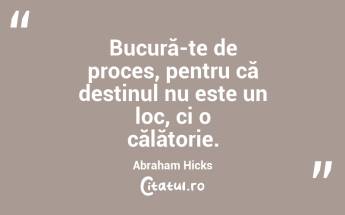 Bucură-te de proces, pentru că destinul nu este un loc, ci o călătorie. Abraham Hicks...