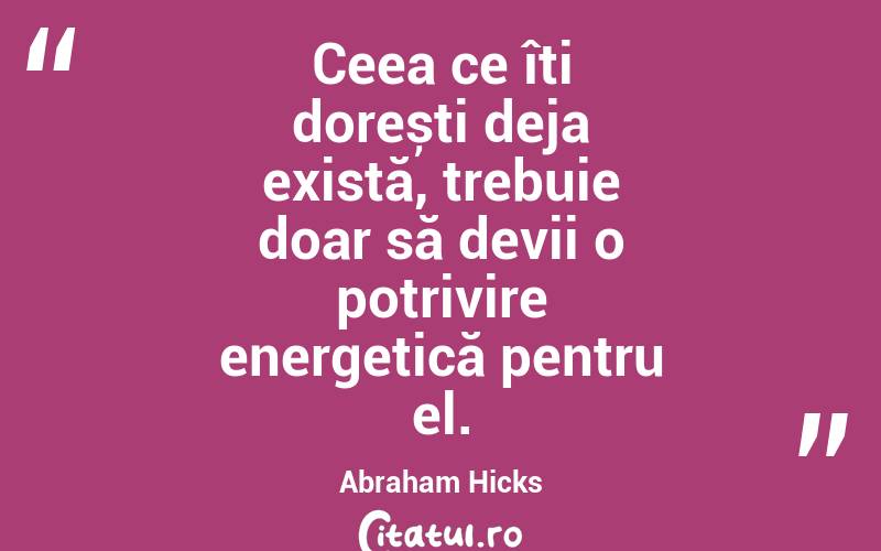 Ceea ce îți dorești deja există, trebuie doar să devii o potrivire energetică pentru el. Abraham Hicks
