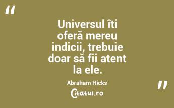 Universul îți oferă mereu indicii, trebuie doar să fii atent la ele. Abraham Hicks...