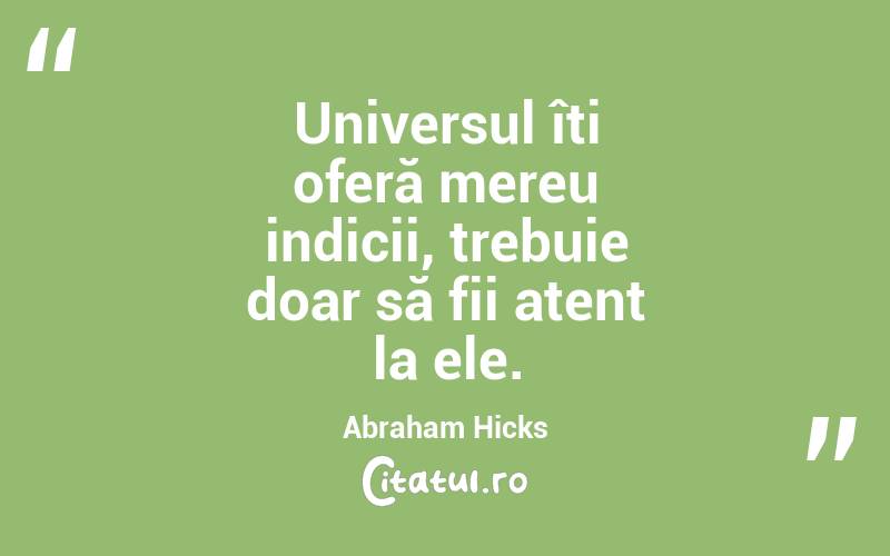 Universul îți oferă mereu indicii, trebuie doar să fii atent la ele. Abraham Hicks

