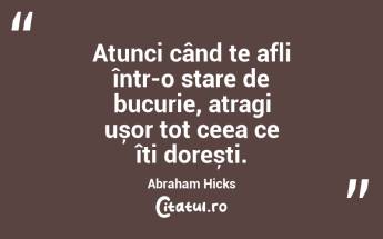 Atunci când te afli într-o stare de bucurie, atragi ușor tot ceea ce îți dorești. Abraham Hicks...