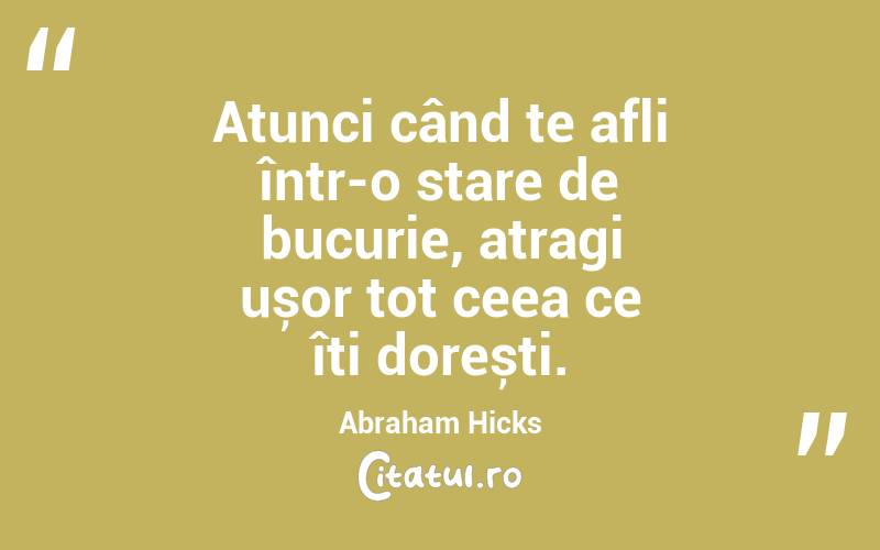 Atunci când te afli într-o stare de bucurie, atragi ușor tot ceea ce îți dorești. Abraham Hicks
