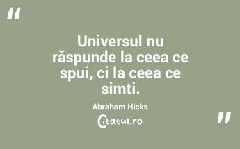 Universul nu răspunde la ceea ce spui, ci la ceea ce simți. Abraham Hicks...