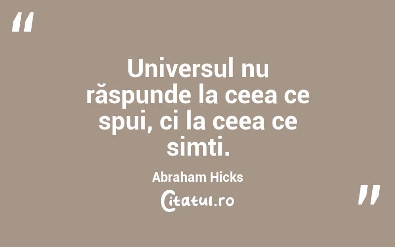 Universul nu răspunde la ceea ce spui, ci la ceea ce simți. Abraham Hicks

