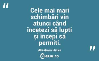 Cele mai mari schimbări vin atunci când încetezi să lupți și începi să permiți. Abraham Hicks...