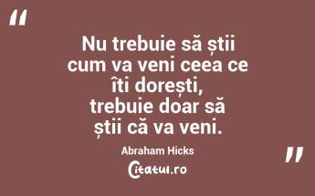 Nu trebuie să știi cum va veni ceea ce îți dorești, trebuie doar să știi că va veni. Abraham Hicks...