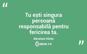 Tu ești singura persoană responsabilă pentru fericirea ta. Abraham Hicks...