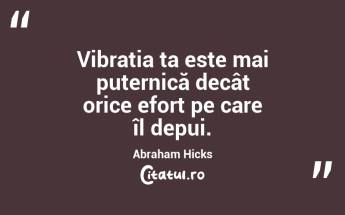 Vibrația ta este mai puternică decât orice efort pe care îl depui. Abraham Hicks...