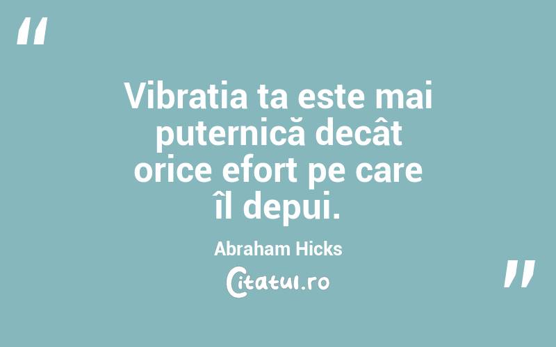 Vibrația ta este mai puternică decât orice efort pe care îl depui. Abraham Hicks
