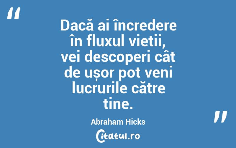 Dacă ai încredere în fluxul vieții, vei descoperi cât de ușor pot veni lucrurile către tine. Abraham Hicks
