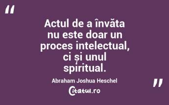 Actul de a învăța nu este doar un proces intelectual, ci și unul spiritual. Abraham Joshua Heschel...