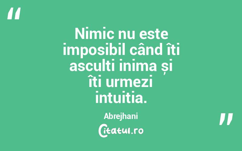 Nimic nu este imposibil când îți asculți inima și îți urmezi intuiția. Abrejhani
