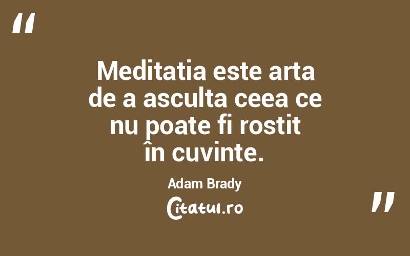 Meditația este arta de a asculta ceea ce nu poate fi rostit în cuvinte. Adam Brady
