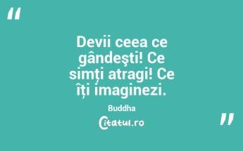 Devii ceea ce gândeşti! Ce simţi atragi! Ce îţi imaginezi. Buddha...