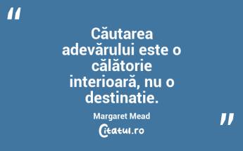 Căutarea adevărului este o călătorie interioară, nu o destinație. Margaret Mead...