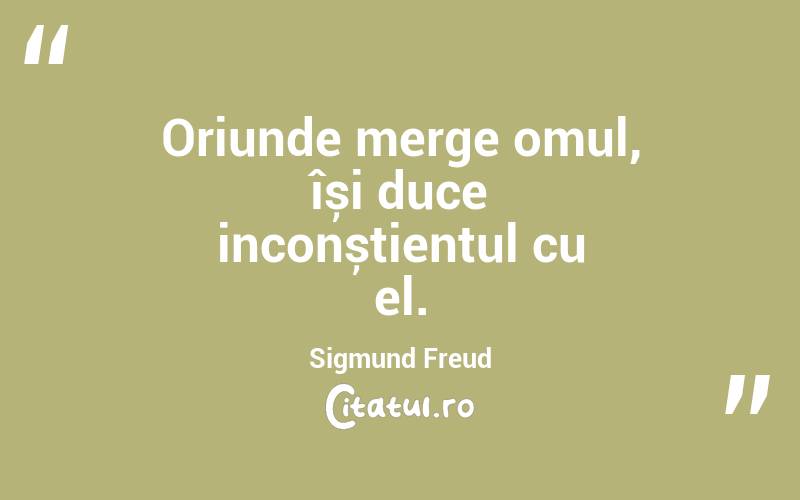 Oriunde merge omul, își duce inconștientul cu el. Sigmund Freud
