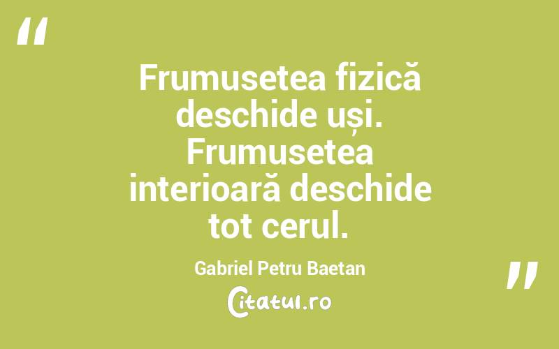 Frumusețea fizică deschide uși. Frumusețea interioară deschide tot cerul. Gabriel Petru Baetan

