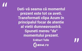  Dați-vă seama că momentul prezent este tot ce aveți. Transformați clipa Acum în principalul focar de atenție al vieții dumneavoastră. Spuneți mereu ”da” momentului prezent. Eckhart Tolle...