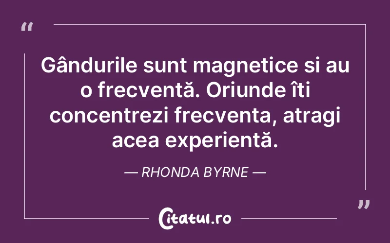 Gândurile sunt magnetice și au o frecvență. Oriunde îți concentrezi frecvența, atragi acea experiență. Rhonda Byrne
