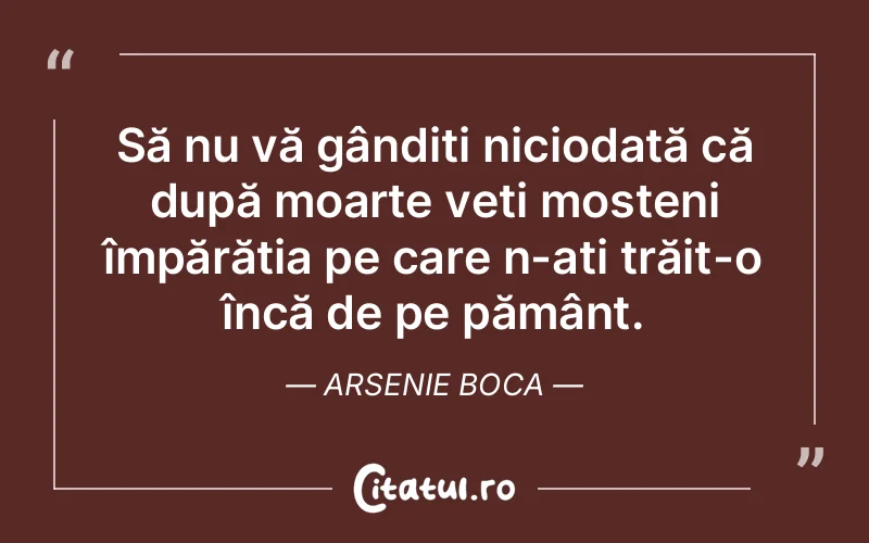 Să nu vă gândiți niciodată că după moarte veți moșteni împărăția pe care n-ați trăit-o încă de pe pământ. Arsenie Boca