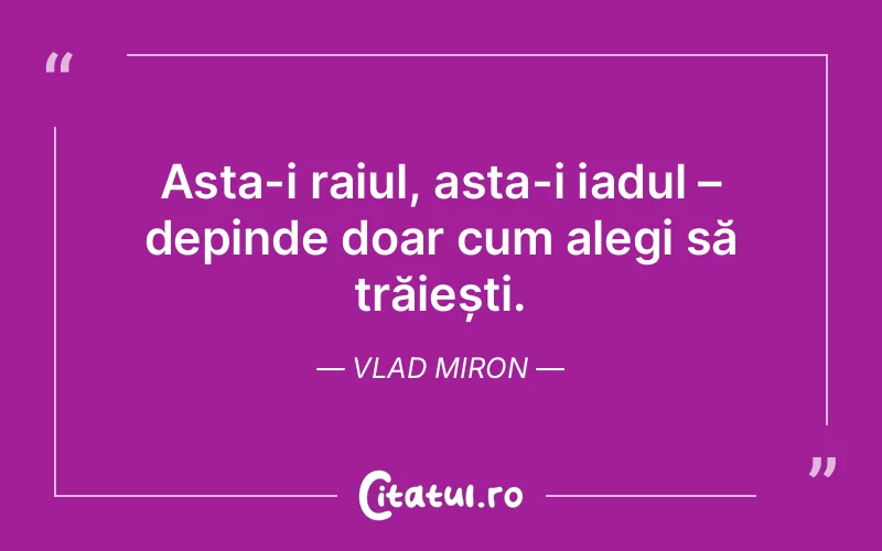 Asta-i raiul, asta-i iadul – depinde doar cum alegi să trăiești. Vlad Miron