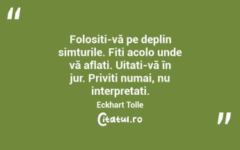  Folosiți-vă pe deplin simțurile. Fiți acolo unde vă aflați. Uitați-vă în jur. Priviți numai, nu interpretați. Eckhart Tolle...