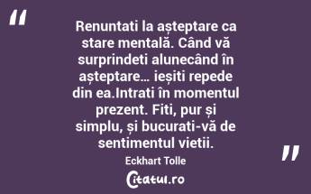  Renunțați la așteptare ca stare mentală. Când vă surprindeți alunecând în așteptare… ieșiți repede din ea.Intrați în momentul prezent. Fiți, pur și simplu, și bucurați-vă de sentimentul vieții. Eckhart Tolle...