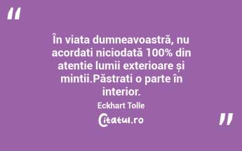  În viața dumneavoastră, nu acordați niciodată 100% din atenție lumii exterioare și minții.Păstrați o parte în interior. Eckhart Tolle...