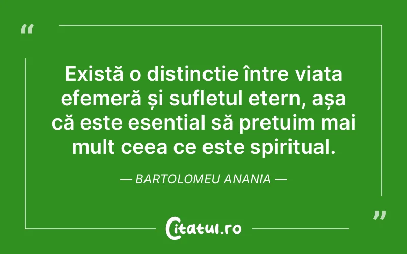 Există o distincție între viața efemeră și sufletul etern, așa că este esențial să prețuim mai mult ceea ce este spiritual. Bartolomeu Anania