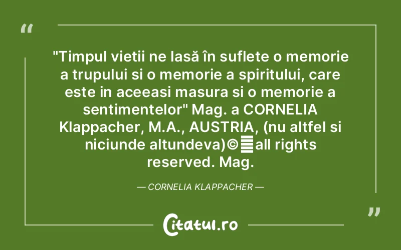 "Timpul vieții ne lasă în suflete o memorie a trupului si o memorie a spiritului, care este in aceeasi masura si o memorie a sentimentelor" Mag. a CORNELIA Klappacher, M.A., AUSTRIA, (nu altfel si niciunde altundeva)©️all rights reserved. Mag. Cornelia Klappacher