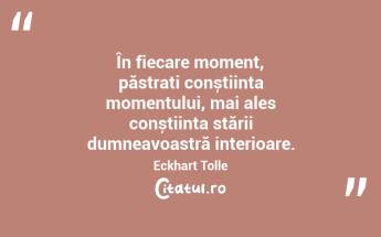  În fiecare moment, păstrați conștiința momentului, mai ales conștiința stării dumneavoastră interioare. Eckhart Tolle...