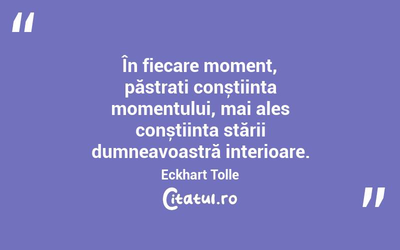  În fiecare moment, păstrați conștiința momentului, mai ales conștiința stării dumneavoastră interioare. Eckhart Tolle
