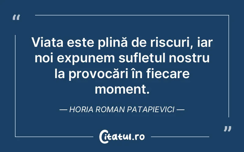 Viața este plină de riscuri, iar noi expunem sufletul nostru la provocări în fiecare moment. Horia Roman Patapievici