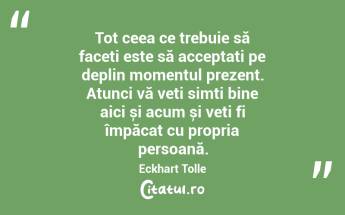  Tot ceea ce trebuie să faceți este să acceptați pe deplin momentul prezent. Atunci vă veți simți bine aici și acum și veți fi împăcat cu propria persoană. Eckhart Tolle...