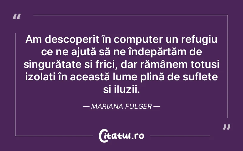 Am descoperit în computer un refugiu ce ne ajută să ne îndepărtăm de singurătate și frici, dar rămânem totuși izolați în această lume plină de suflete și iluzii. Mariana Fulger